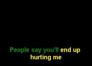 People say you'll end up
hurting me