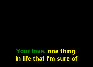 Your love, one thing
in life that I'm sure of