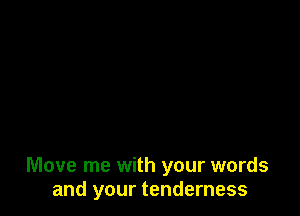 Move me with your words
and your tenderness