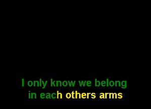 I only know we belong
in each others arms