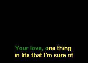 Your love, one thing
in life that I'm sure of