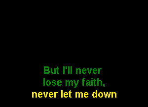 But I'll never
lose my faith,
never let me down