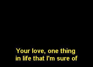 Your love, one thing
in life that I'm sure of