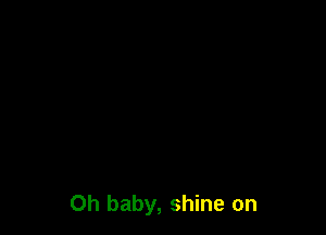 Oh baby, shine on