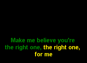 Make me believe you're
the right one, the right one,
for me