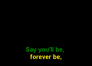 Say you'll be,
forever be,