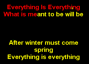 Everything Is Everything
What is meant to be will be

ATter winter must come
sping
Everything is everything