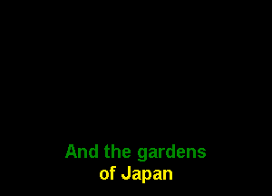 And the gardens
ofJapan