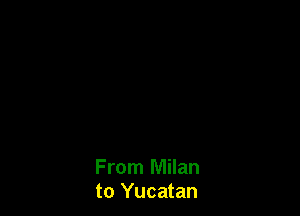 From Milan
to Yucatan