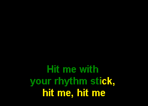 Hit me with
your rhythm stick,
hit me, hit me