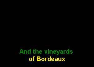 And the vineyards
of Bordeaux