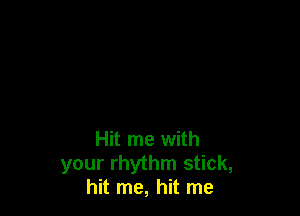 Hit me with
your rhythm stick,
hit me, hit me