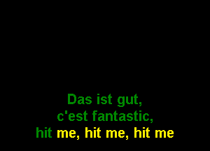 Das ist gut,
c'est fantastic,
hit me, hit me, hit me