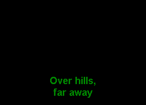 Over hills,
far away