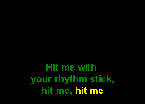 Hit me with
your rhythm stick,
hit me, hit me