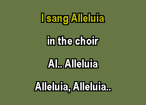 I sang Alleluia

in the choir
AL. Alleluia

Alleluia, Alleluia