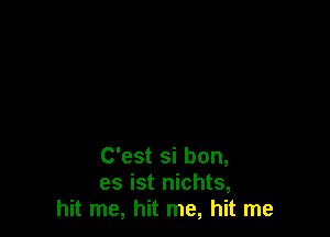 C'est si bon,
es ist nichts,
hit me, hit me, hit me