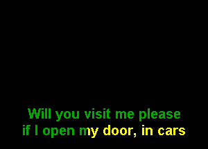 Will you visit me please
if I open my door, in cars