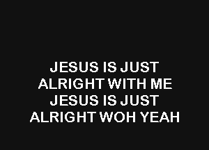 JESUS IS JUST

ALRIGHTWITH ME
JESUS IS JUST
ALRIGHT WOH YEAH