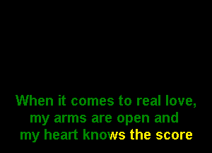 When it comes to real love,
my arms are open and
my heart knows the score