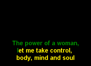 The power of a woman,
let me take control,
body, mind and soul