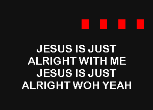 JESUS IS JUST

ALRIGHTWITH ME
JESUS IS JUST
ALRIGHT WOH YEAH