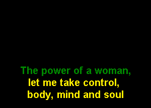 The power of a woman,
let me take control,
body, mind and soul