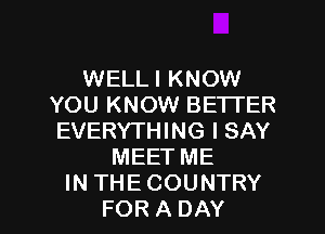 WELLI KNOW
YOU KNOW BETTER
EVERYTHING I SAY

MEETME

IN THECOUNTRY
FOR A DAY I
