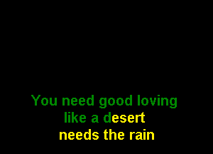 You need good loving
like a desert
needs the rain