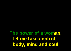 The power of a woman,
let me take contrnl,
body, mind and soul