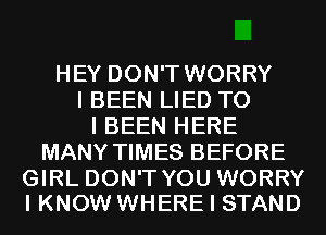 HEY DON'T WORRY
I BEEN LIED TO
I BEEN HERE
MANY TIMES BEFORE

GIRL DON'T YOU WORRY
I KNOW WHERE I STAND