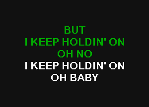 IKEEP HOLDIN' ON
OH BABY