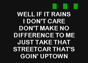 WELL IF IT RAINS
I DON'T CARE
DON'T MAKE NO
DIFFERENCETO ME
JUST TAKETHAT

STREETCAR THAT'S
GOIN' UPTOWN l