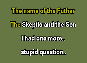 The name of the Father

The Skeptic and the Son

lhad one more..

stupid question..