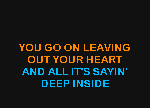 YOU GO ON LEAVING

OUT YOUR HEART
AND ALL IT'S SAYIN'
DEEP INSIDE