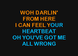 WOH DARLIN'
FROM HERE
I CAN FEEL YOUR
HEARTBEAT
OH YOU'VE GOT ME

ALLWRONG l