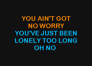 YOU AIN'T GOT
NO WORRY

YOU'VEJUST BEEN
LONELY TOO LONG
OH NO