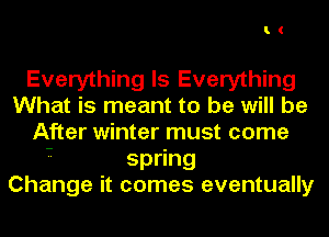 l.(

Everything Is Everything
What is meant to be will be
After winter must come

- sp ng
Change it comes eventually