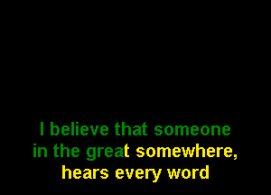 I believe that someone
in the great somewhere,
hears every word