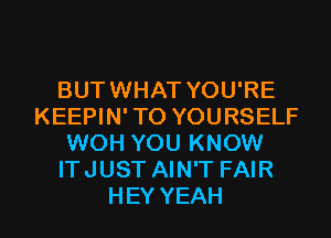 BUTWHAT YOU'RE
KEEPIN'TO YOURSELF
WOH YOU KNOW
ITJUST AIN'T FAIR
HEY YEAH