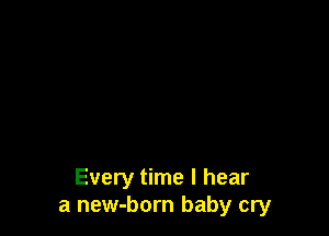 Every time I hear
a new-born baby cry