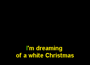 I'm dreaming
of a white Christmas