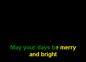 May your days be merry
and bright