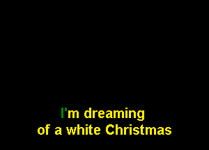 I'm dreaming
of a white Christmas