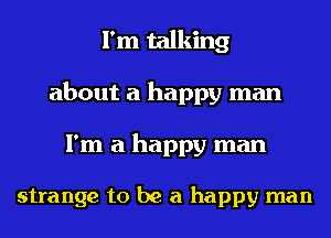 I'm talking
about a happy man

I'm a happy man

strange to be a happy man