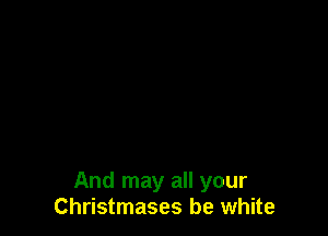 And may all your
Christmases be white