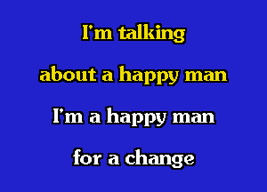 I'm talking

about a happy man

I'm a happy man

for a change