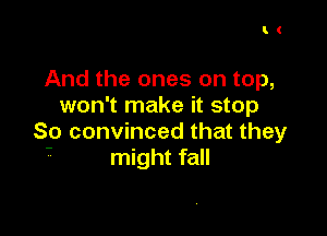 I!

And the ones on top,
won't make it stop

So convinced that they
- might fall