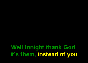 Well tonight thank God
it's them, instead of you