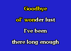 Goodbye
of wonder lust

I've been

there long enough